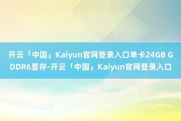 开云「中国」Kaiyun官网登录入口单卡24GB GDDR6显存-开云「中国」Kaiyun官网登录入口