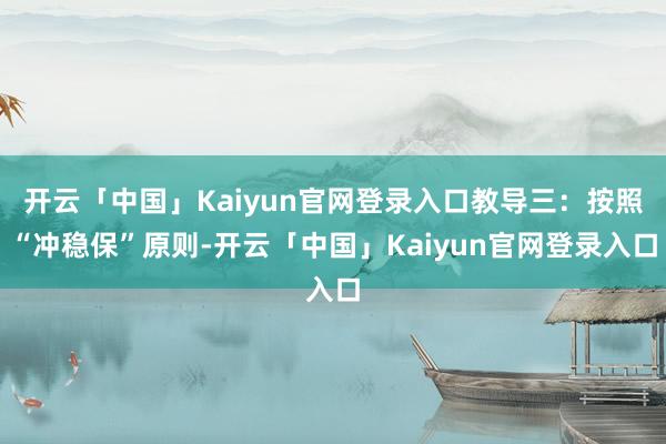 开云「中国」Kaiyun官网登录入口教导三：按照“冲稳保”原则-开云「中国」Kaiyun官网登录入口
