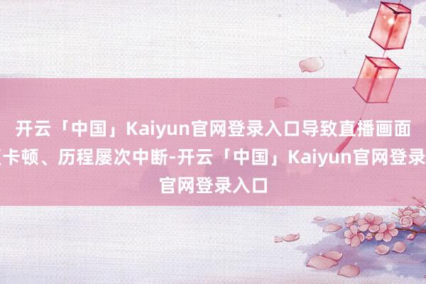 开云「中国」Kaiyun官网登录入口导致直播画面反复卡顿、历程屡次中断-开云「中国」Kaiyun官网登录入口
