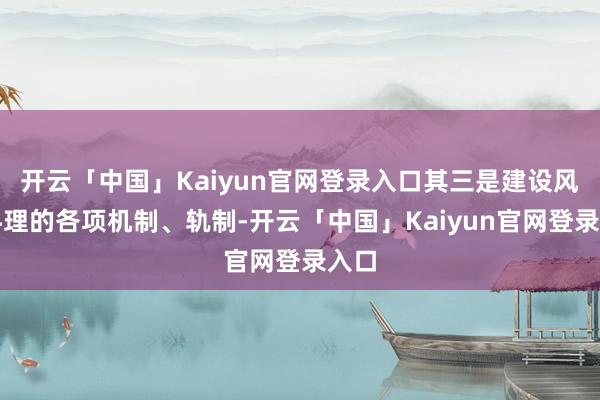 开云「中国」Kaiyun官网登录入口其三是建设风险料理的各项机制、轨制-开云「中国」Kaiyun官网登录入口