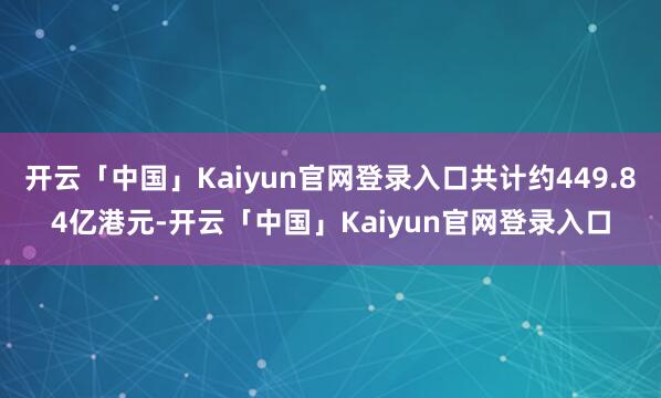 开云「中国」Kaiyun官网登录入口共计约449.84亿港元-开云「中国」Kaiyun官网登录入口