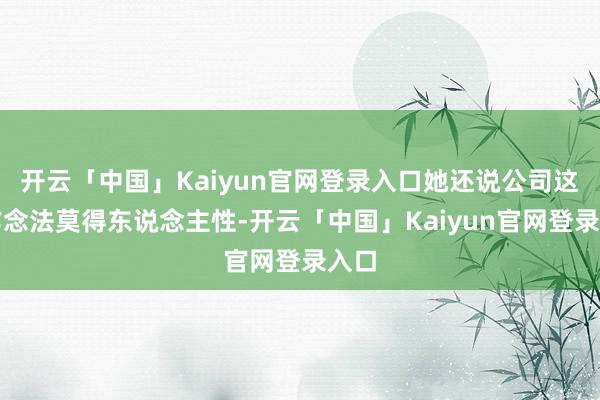 开云「中国」Kaiyun官网登录入口她还说公司这么作念法莫得东说念主性-开云「中国」Kaiyun官网登录入口