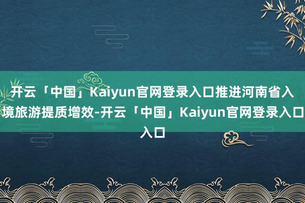 开云「中国」Kaiyun官网登录入口推进河南省入境旅游提质增效-开云「中国」Kaiyun官网登录入口