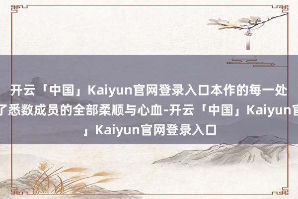 开云「中国」Kaiyun官网登录入口本作的每一处实质皆倾注了悉数成员的全部柔顺与心血-开云「中国」Kaiyun官网登录入口