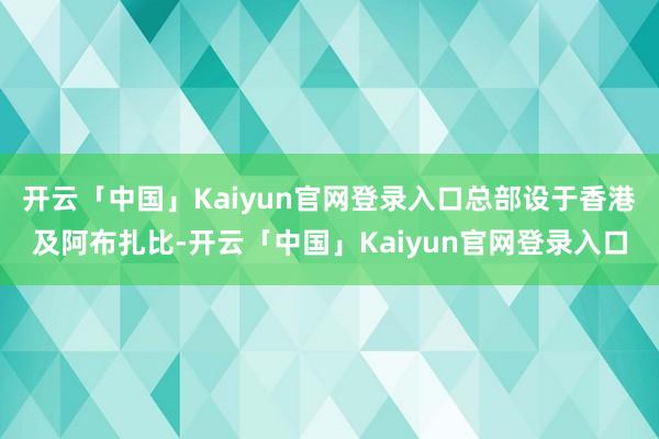 开云「中国」Kaiyun官网登录入口总部设于香港及阿布扎比-开云「中国」Kaiyun官网登录入口