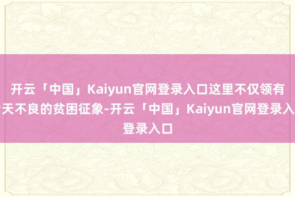 开云「中国」Kaiyun官网登录入口这里不仅领有后天不良的贫困征象-开云「中国」Kaiyun官网登录入口