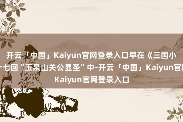 开云「中国」Kaiyun官网登录入口早在《三国小说》第七十七回“玉泉山关公显圣”中-开云「中国」Kaiyun官网登录入口