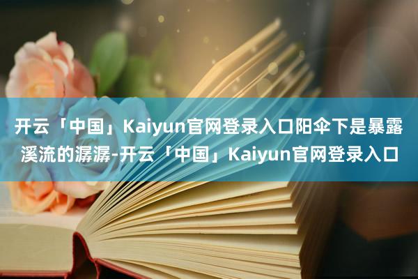 开云「中国」Kaiyun官网登录入口阳伞下是暴露溪流的潺潺-开云「中国」Kaiyun官网登录入口