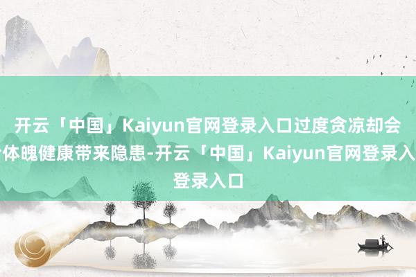 开云「中国」Kaiyun官网登录入口过度贪凉却会给体魄健康带来隐患-开云「中国」Kaiyun官网登录入口