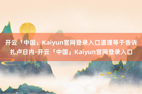 开云「中国」Kaiyun官网登录入口道理等于告诉扎卢日内-开云「中国」Kaiyun官网登录入口
