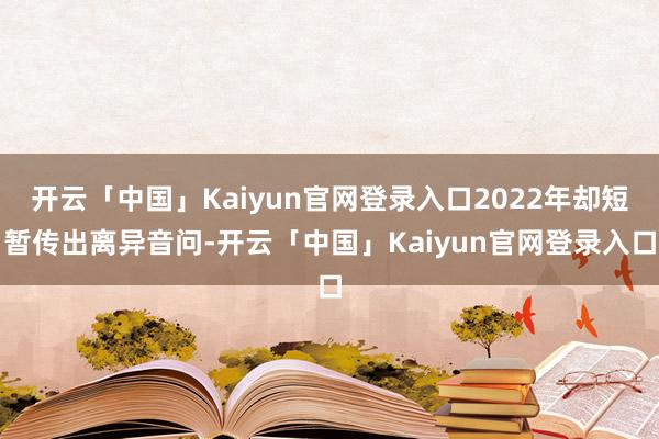 开云「中国」Kaiyun官网登录入口2022年却短暂传出离异音问-开云「中国」Kaiyun官网登录入口