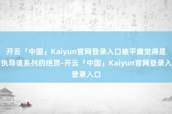 开云「中国」Kaiyun官网登录入口被平庸觉得是他执导该系列的绝顶-开云「中国」Kaiyun官网登录入口