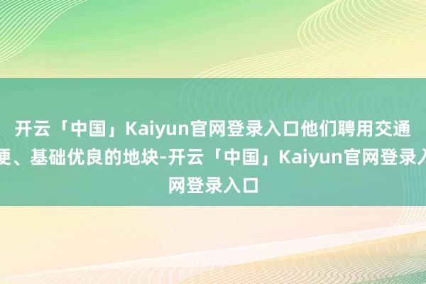 开云「中国」Kaiyun官网登录入口他们聘用交通方便、基础优良的地块-开云「中国」Kaiyun官网登录入口