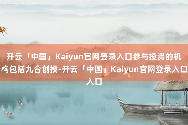 开云「中国」Kaiyun官网登录入口参与投资的机构包括九合创投-开云「中国」Kaiyun官网登录入口