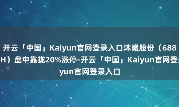 开云「中国」Kaiyun官网登录入口沐曦股份（688802.SH）盘中靠拢20%涨停-开云「中国」Kaiyun官网登录入口