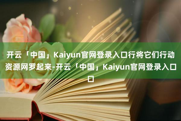 开云「中国」Kaiyun官网登录入口行将它们行动资源网罗起来-开云「中国」Kaiyun官网登录入口