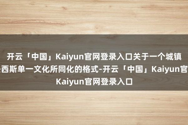 开云「中国」Kaiyun官网登录入口关于一个城镇正放心被法西斯单一文化所同化的格式-开云「中国」Kaiyun官网登录入口