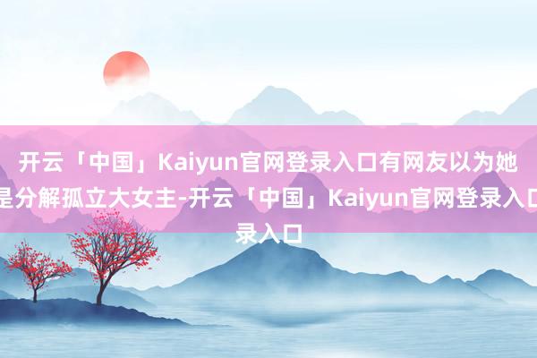 开云「中国」Kaiyun官网登录入口有网友以为她是分解孤立大女主-开云「中国」Kaiyun官网登录入口