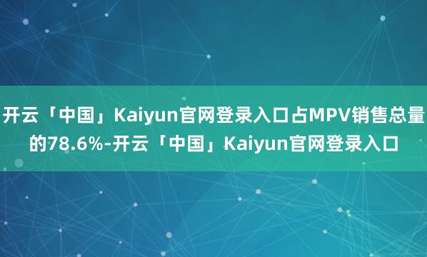 开云「中国」Kaiyun官网登录入口占MPV销售总量的78.6%-开云「中国」Kaiyun官网登录入口