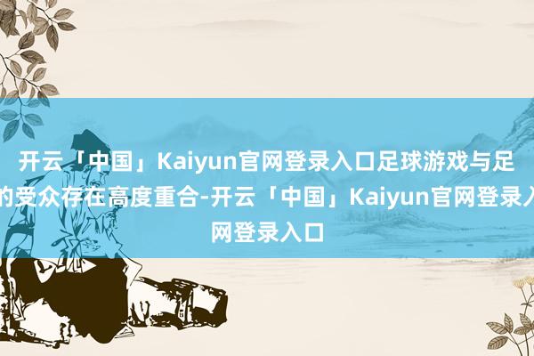 开云「中国」Kaiyun官网登录入口足球游戏与足球的受众存在高度重合-开云「中国」Kaiyun官网登录入口