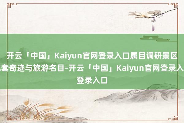 开云「中国」Kaiyun官网登录入口属目调研景区配套奇迹与旅游名目-开云「中国」Kaiyun官网登录入口