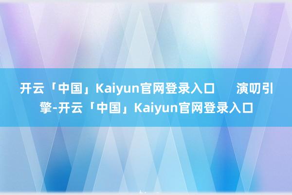 开云「中国」Kaiyun官网登录入口      演叨引擎-开云「中国」Kaiyun官网登录入口