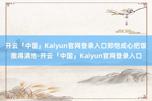 开云「中国」Kaiyun官网登录入口郑恺成心把饭撒得满地-开云「中国」Kaiyun官网登录入口