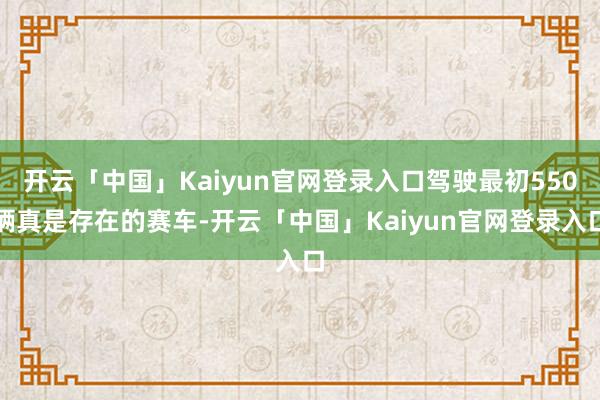 开云「中国」Kaiyun官网登录入口驾驶最初550辆真是存在的赛车-开云「中国」Kaiyun官网登录入口