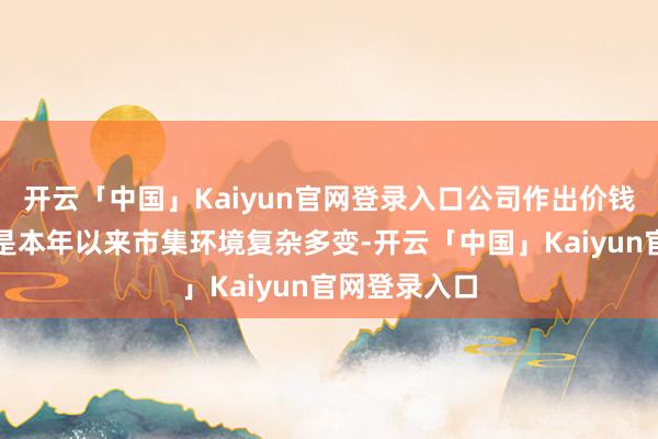 开云「中国」Kaiyun官网登录入口公司作出价钱高涨的原因是本年以来市集环境复杂多变-开云「中国」Kaiyun官网登录入口