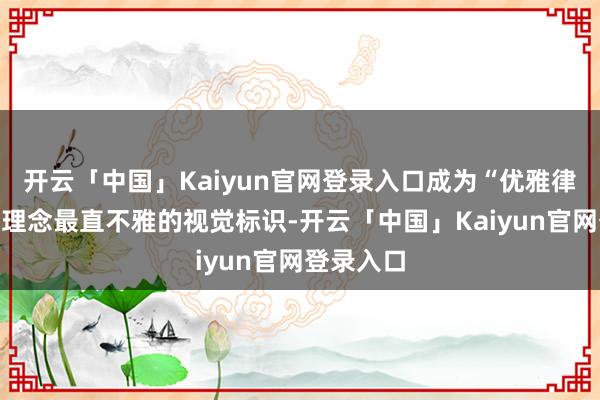 开云「中国」Kaiyun官网登录入口成为“优雅律动”狡计理念最直不雅的视觉标识-开云「中国」Kaiyun官网登录入口
