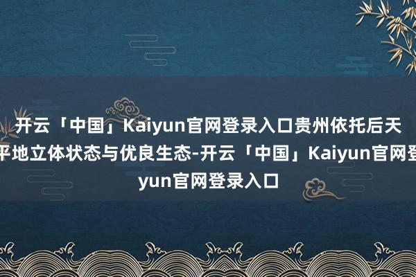 开云「中国」Kaiyun官网登录入口贵州依托后天不良的平地立体状态与优良生态-开云「中国」Kaiyun官网登录入口