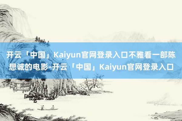 开云「中国」Kaiyun官网登录入口不雅看一部陈想诚的电影-开云「中国」Kaiyun官网登录入口