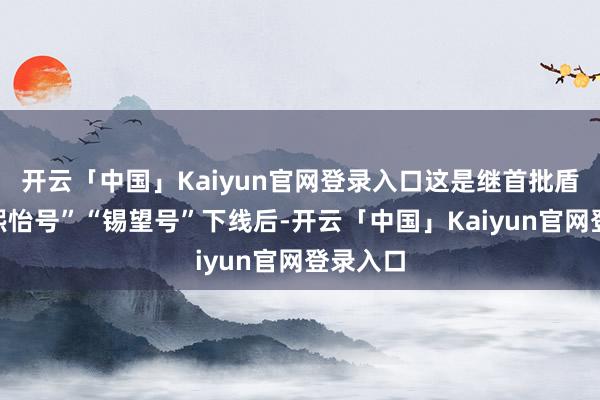 开云「中国」Kaiyun官网登录入口这是继首批盾构机“熙怡号”“锡望号”下线后-开云「中国」Kaiyun官网登录入口