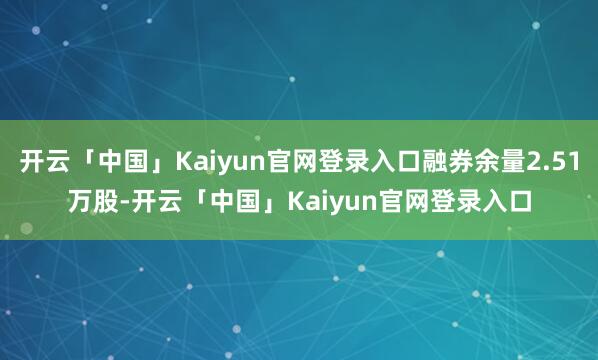 开云「中国」Kaiyun官网登录入口融券余量2.51万股-开云「中国」Kaiyun官网登录入口