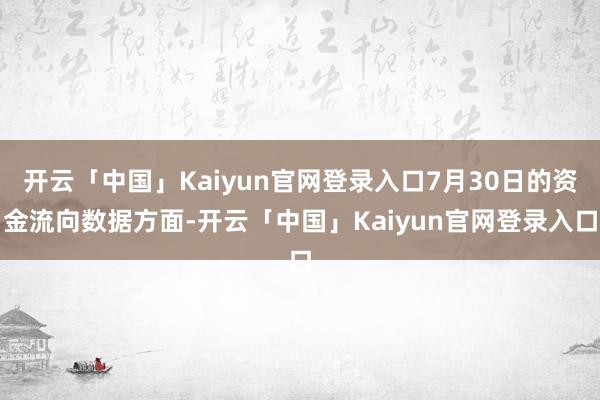 开云「中国」Kaiyun官网登录入口7月30日的资金流向数据方面-开云「中国」Kaiyun官网登录入口