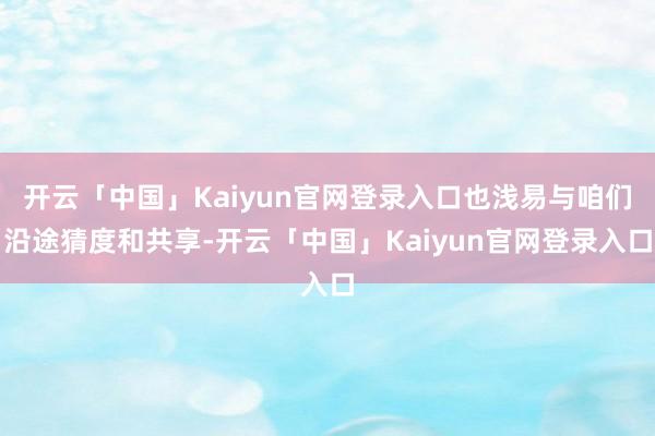 开云「中国」Kaiyun官网登录入口也浅易与咱们沿途猜度和共享-开云「中国」Kaiyun官网登录入口