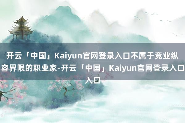 开云「中国」Kaiyun官网登录入口不属于竞业纵容界限的职业家-开云「中国」Kaiyun官网登录入口