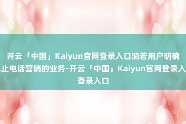 开云「中国」Kaiyun官网登录入口淌若用户明确休止电话营销的业务-开云「中国」Kaiyun官网登录入口