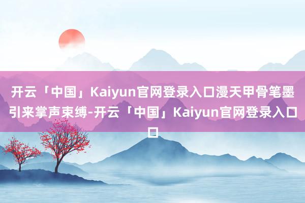 开云「中国」Kaiyun官网登录入口漫天甲骨笔墨引来掌声束缚-开云「中国」Kaiyun官网登录入口