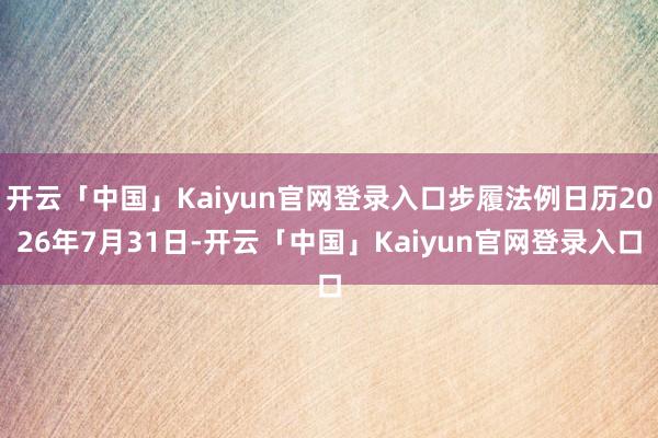 开云「中国」Kaiyun官网登录入口步履法例日历2026年7月31日-开云「中国」Kaiyun官网登录入口