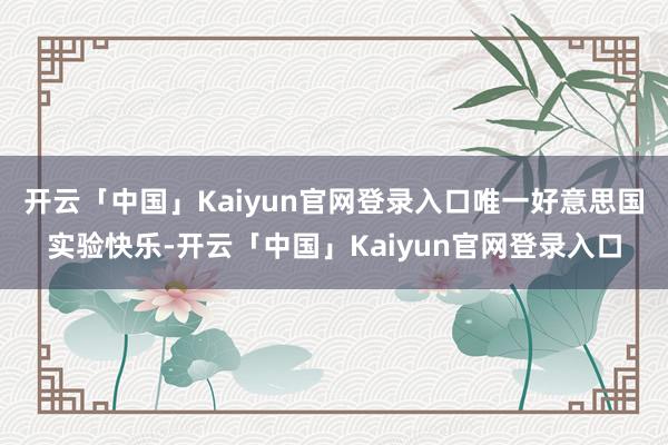 开云「中国」Kaiyun官网登录入口唯一好意思国实验快乐-开云「中国」Kaiyun官网登录入口