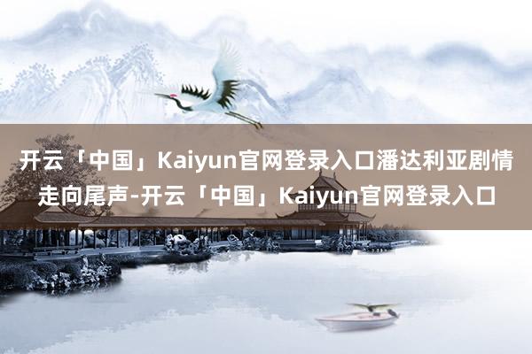 开云「中国」Kaiyun官网登录入口潘达利亚剧情走向尾声-开云「中国」Kaiyun官网登录入口