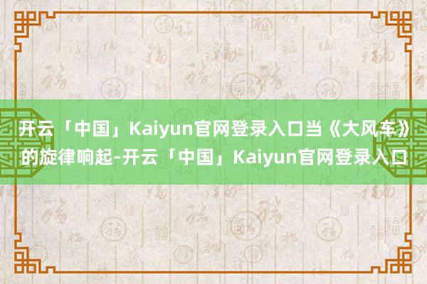 开云「中国」Kaiyun官网登录入口当《大风车》的旋律响起-开云「中国」Kaiyun官网登录入口