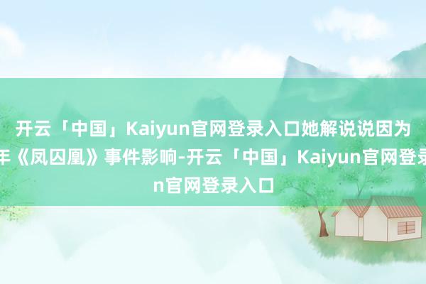 开云「中国」Kaiyun官网登录入口她解说说因为受早年《凤囚凰》事件影响-开云「中国」Kaiyun官网登录入口