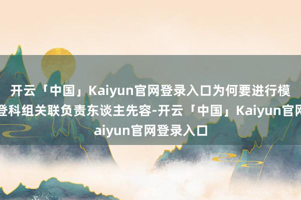 开云「中国」Kaiyun官网登录入口为何要进行模拟投档？登科组关联负责东谈主先容-开云「中国」Kaiyun官网登录入口