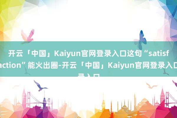 开云「中国」Kaiyun官网登录入口这句“satisfaction”能火出圈-开云「中国」Kaiyun官网登录入口