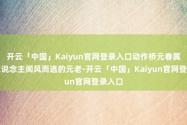 开云「中国」Kaiyun官网登录入口动作桥元眷属最令东说念主闻风而逃的元老-开云「中国」Kaiyun官网登录入口