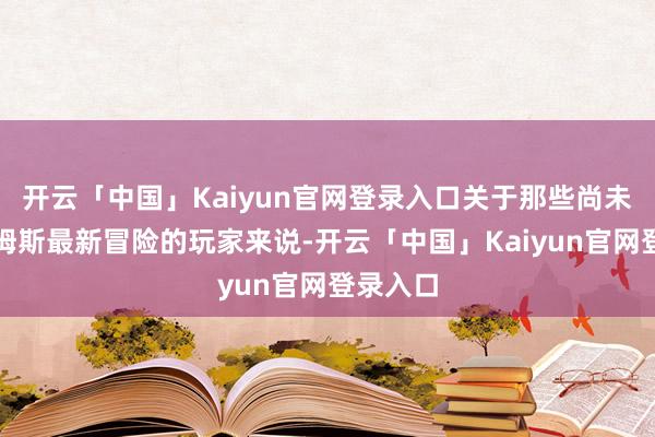 开云「中国」Kaiyun官网登录入口关于那些尚未体验萨姆斯最新冒险的玩家来说-开云「中国」Kaiyun官网登录入口