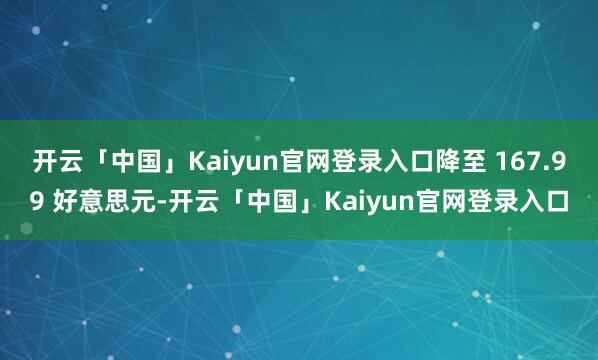 开云「中国」Kaiyun官网登录入口降至 167.99 好意思元-开云「中国」Kaiyun官网登录入口