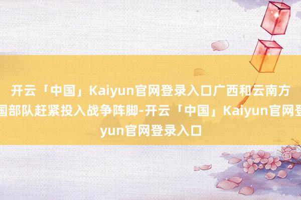 开云「中国」Kaiyun官网登录入口广西和云南方境的中国部队赶紧投入战争阵脚-开云「中国」Kaiyun官网登录入口